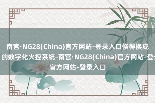 南宫·NG28(China)官方网站-登录入口倏得换成M1A1的数字化火控系统-南宫·NG28(China)官方网站-登录入口