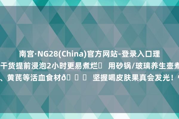 南宫·NG28(China)官方网站-登录入口理气健脾 ✅ 银耳、红豆等干货提前浸泡2小时更易煮烂✅ 用砂锅/玻璃养生壶煮保留养分✅ 经期避让山楂、黄芪等活血食材💗 坚握喝皮肤果真会发光！快@你的闺蜜一齐养生吧～ 发布于：湖南省-南宫·NG28(China)官方网站-登录入口