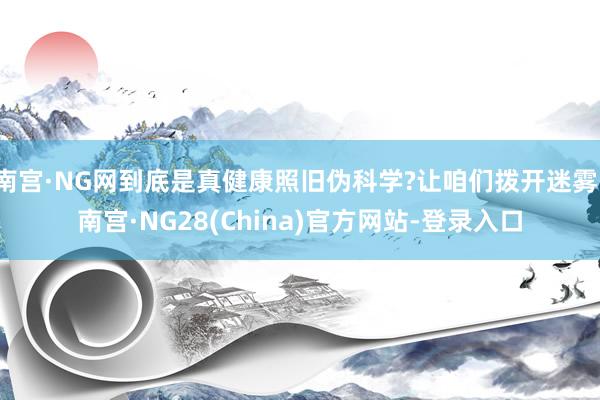 南宫·NG网到底是真健康照旧伪科学?让咱们拨开迷雾-南宫·NG28(China)官方网站-登录入口