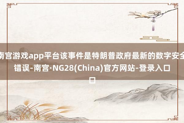 南宫游戏app平台该事件是特朗普政府最新的数字安全错误-南宫·NG28(China)官方网站-登录入口