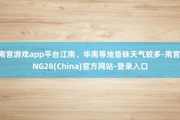 南宫游戏app平台江南、华南等地昏昧天气较多-南宫·NG28(China)官方网站-登录入口
