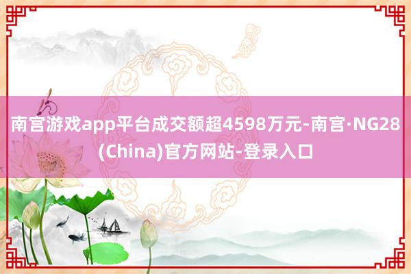 南宫游戏app平台成交额超4598万元-南宫·NG28(China)官方网站-登录入口