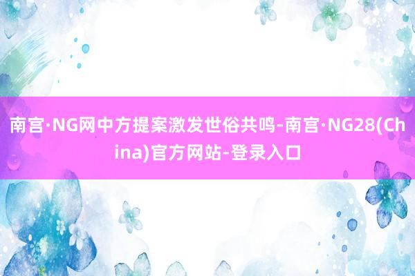 南宫·NG网中方提案激发世俗共鸣-南宫·NG28(China)官方网站-登录入口