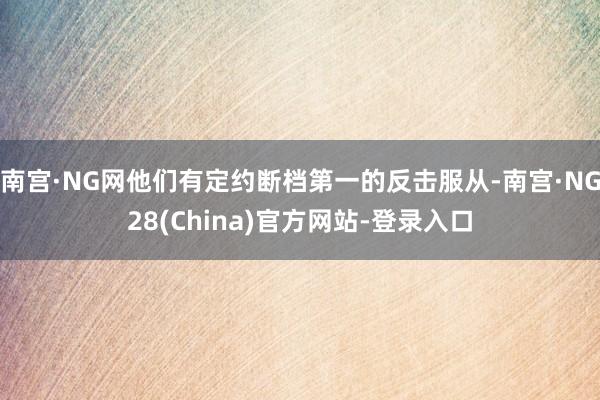 南宫·NG网他们有定约断档第一的反击服从-南宫·NG28(China)官方网站-登录入口