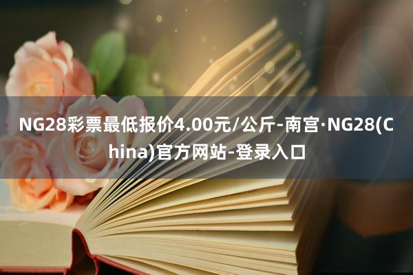 NG28彩票最低报价4.00元/公斤-南宫·NG28(China)官方网站-登录入口