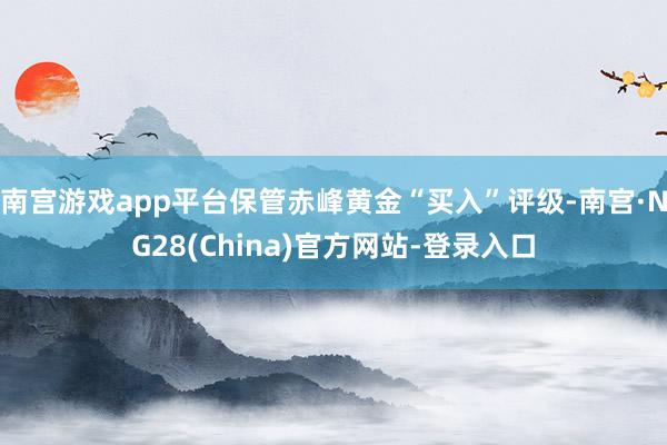 南宫游戏app平台保管赤峰黄金“买入”评级-南宫·NG28(China)官方网站-登录入口