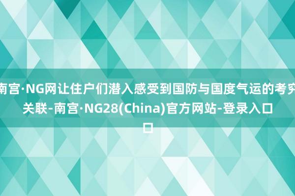 南宫·NG网让住户们潜入感受到国防与国度气运的考究关联-南宫·NG28(China)官方网站-登录入口