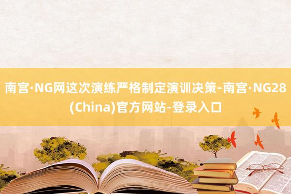 南宫·NG网这次演练严格制定演训决策-南宫·NG28(China)官方网站-登录入口
