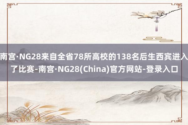 南宫·NG28来自全省78所高校的138名后生西宾进入了比赛-南宫·NG28(China)官方网站-登录入口
