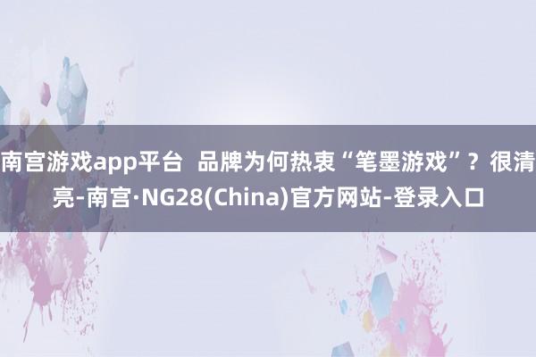 南宫游戏app平台  品牌为何热衷“笔墨游戏”？很清亮-南宫·NG28(China)官方网站-登录入口