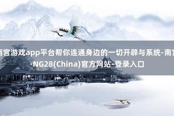 南宫游戏app平台帮你连通身边的一切开辟与系统-南宫·NG28(China)官方网站-登录入口