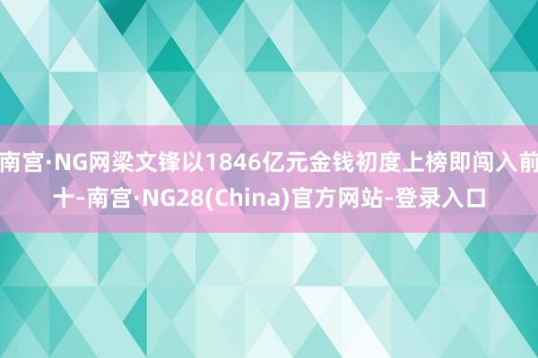 南宫·NG网梁文锋以1846亿元金钱初度上榜即闯入前十-南宫·NG28(China)官方网站-登录入口