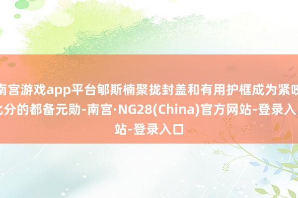 南宫游戏app平台郇斯楠聚拢封盖和有用护框成为紧咬比分的都备元勋-南宫·NG28(China)官方网站-登录入口