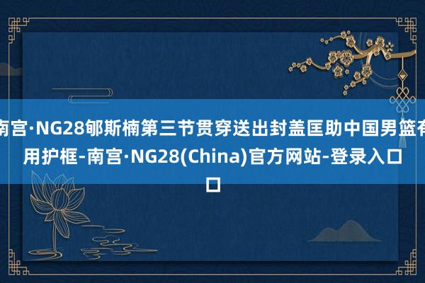 南宫·NG28郇斯楠第三节贯穿送出封盖匡助中国男篮有用护框-南宫·NG28(China)官方网站-登录入口