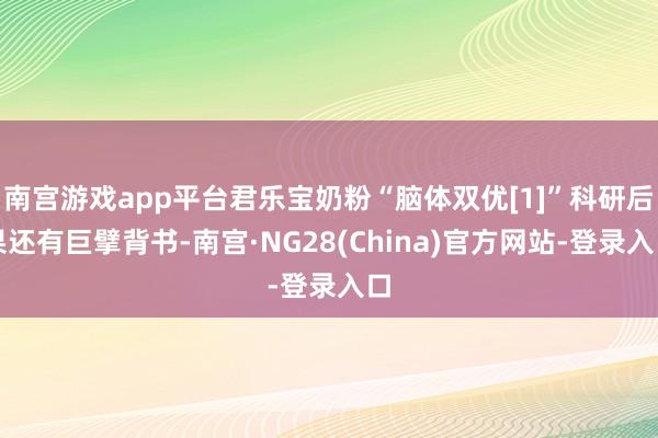 南宫游戏app平台君乐宝奶粉“脑体双优[1]”科研后果还有巨擘背书-南宫·NG28(China)官方网站-登录入口