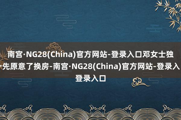 南宫·NG28(China)官方网站-登录入口邓女士独一先原意了换房-南宫·NG28(China)官方网站-登录入口