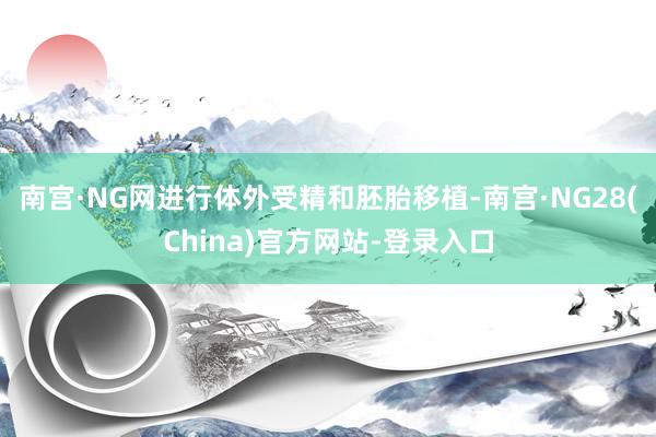南宫·NG网进行体外受精和胚胎移植-南宫·NG28(China)官方网站-登录入口