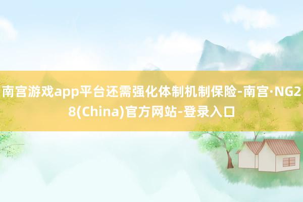南宫游戏app平台还需强化体制机制保险-南宫·NG28(China)官方网站-登录入口