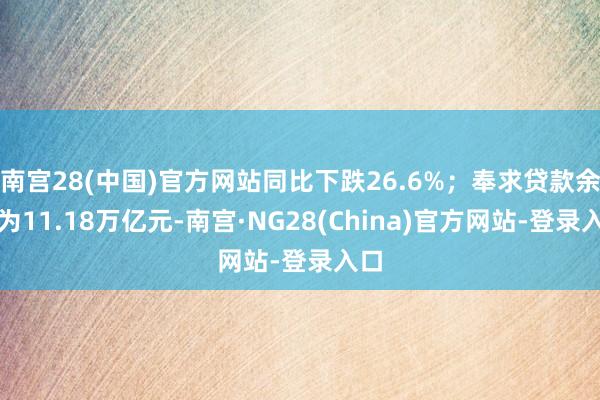 南宫28(中国)官方网站同比下跌26.6%；奉求贷款余额为11.18万亿元-南宫·NG28(China)官方网站-登录入口