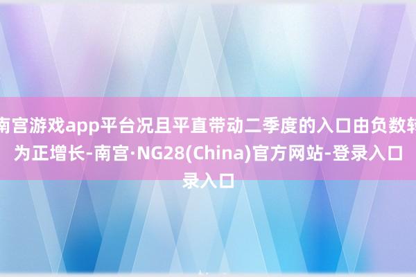 南宫游戏app平台况且平直带动二季度的入口由负数转为正增长-南宫·NG28(China)官方网站-登录入口