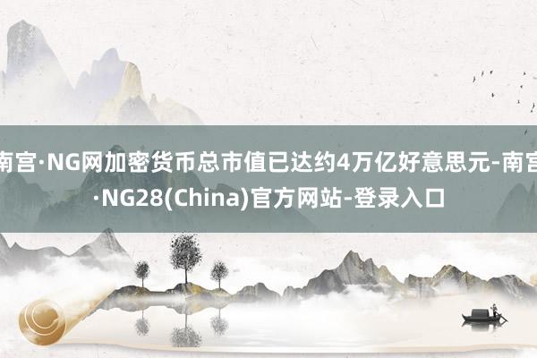 南宫·NG网加密货币总市值已达约4万亿好意思元-南宫·NG28(China)官方网站-登录入口