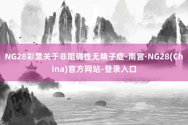 NG28彩票关于非阻碍性无精子症-南宫·NG28(China)官方网站-登录入口