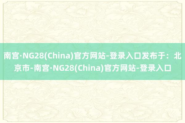 南宫·NG28(China)官方网站-登录入口发布于:北京市-南宫·NG28(China)官方网站-登录入口