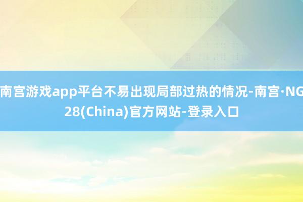 南宫游戏app平台不易出现局部过热的情况-南宫·NG28(China)官方网站-登录入口