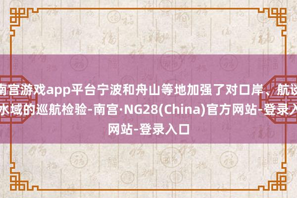 南宫游戏app平台宁波和舟山等地加强了对口岸、航谈等水域的巡航检验-南宫·NG28(China)官方网站-登录入口
