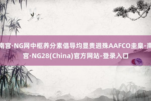 南宫·NG网中枢养分素倡导均显贵迥殊AAFCO圭臬-南宫·NG28(China)官方网站-登录入口