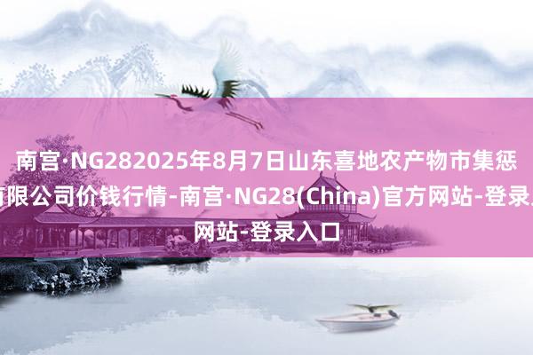 南宫·NG282025年8月7日山东喜地农产物市集惩办有限公司价钱行情-南宫·NG28(China)官方网站-登录入口