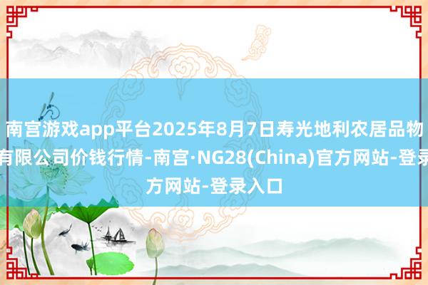 南宫游戏app平台2025年8月7日寿光地利农居品物流园有限公司价钱行情-南宫·NG28(China)官方网站-登录入口