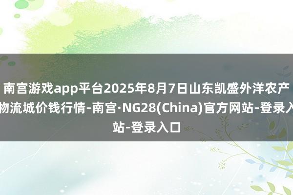 南宫游戏app平台2025年8月7日山东凯盛外洋农产物物流城价钱行情-南宫·NG28(China)官方网站-登录入口