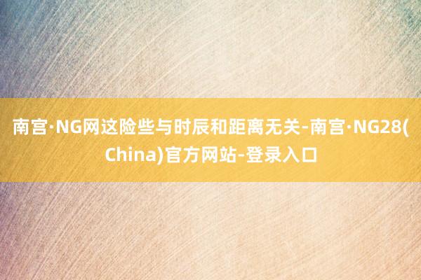 南宫·NG网这险些与时辰和距离无关-南宫·NG28(China)官方网站-登录入口