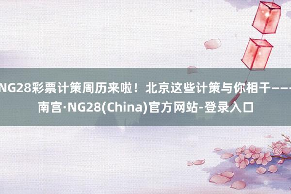 NG28彩票计策周历来啦！北京这些计策与你相干——-南宫·NG28(China)官方网站-登录入口