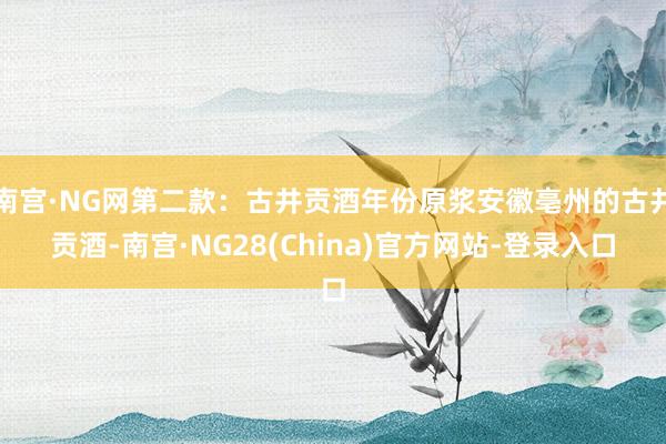 南宫·NG网第二款:古井贡酒年份原浆安徽亳州的古井贡酒-南宫·NG28(China)官方网站-登录入口