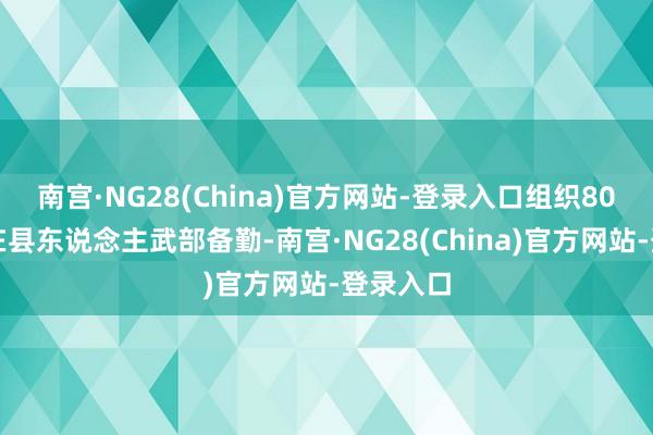 南宫·NG28(China)官方网站-登录入口组织80名民兵在县东说念主武部备勤-南宫·NG28(China)官方网站-登录入口