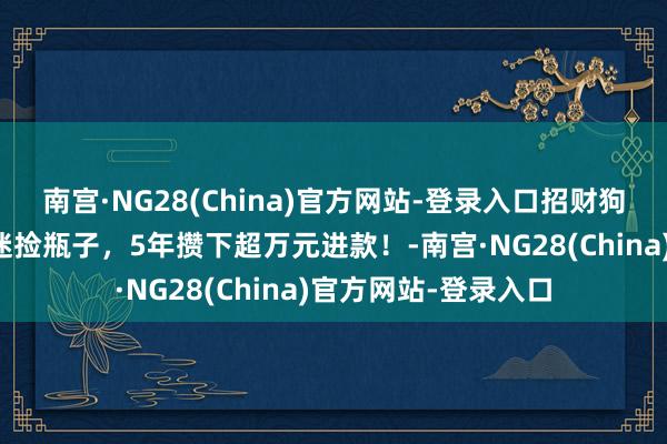 南宫·NG28(China)官方网站-登录入口招财狗！广州一小狗千里迷捡瓶子，5年攒下超万元进款！-南宫·NG28(China)官方网站-登录入口