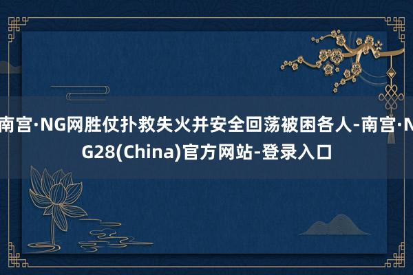 南宫·NG网胜仗扑救失火并安全回荡被困各人-南宫·NG28(China)官方网站-登录入口