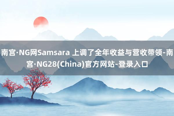 南宫·NG网Samsara 上调了全年收益与营收带领-南宫·NG28(China)官方网站-登录入口