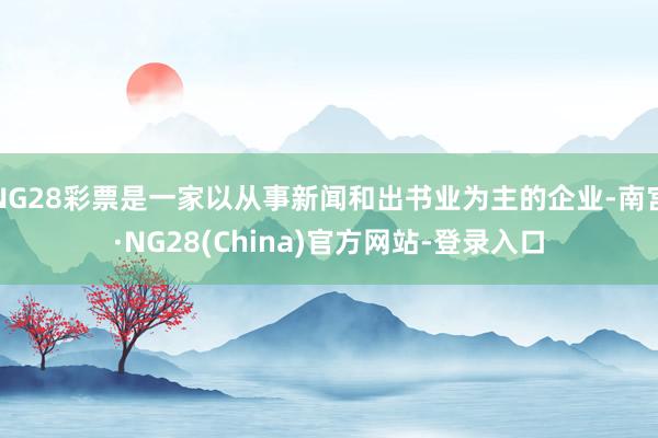 NG28彩票是一家以从事新闻和出书业为主的企业-南宫·NG28(China)官方网站-登录入口