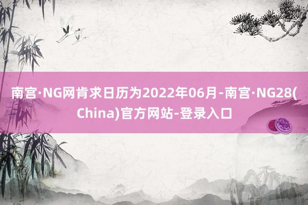 南宫·NG网肯求日历为2022年06月-南宫·NG28(China)官方网站-登录入口