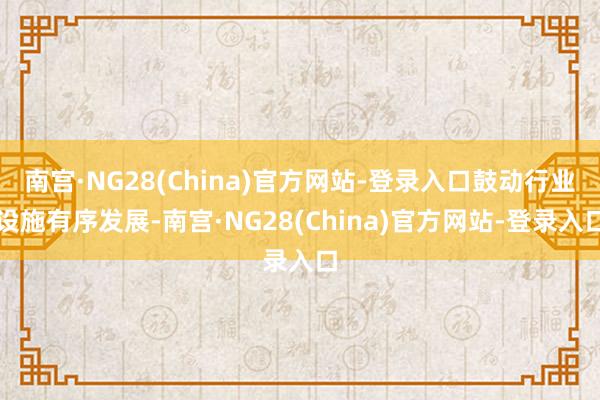 南宫·NG28(China)官方网站-登录入口鼓动行业设施有序发展-南宫·NG28(China)官方网站-登录入口