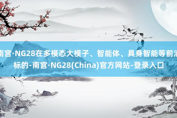 南宫·NG28在多模态大模子、智能体、具身智能等前沿标的-南宫·NG28(China)官方网站-登录入口