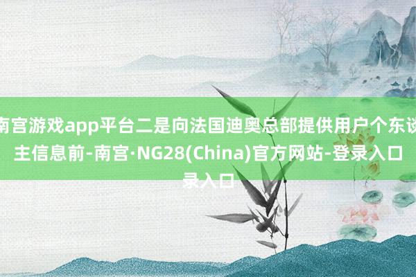 南宫游戏app平台二是向法国迪奥总部提供用户个东谈主信息前-南宫·NG28(China)官方网站-登录入口