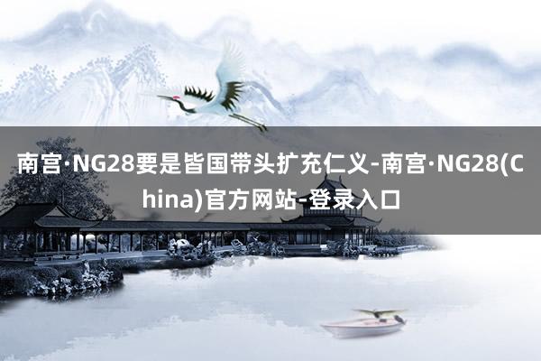南宫·NG28要是皆国带头扩充仁义-南宫·NG28(China)官方网站-登录入口