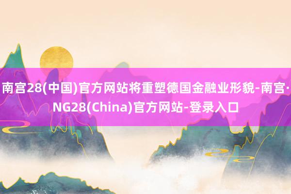 南宫28(中国)官方网站将重塑德国金融业形貌-南宫·NG28(China)官方网站-登录入口