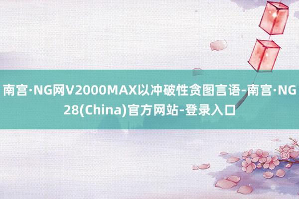 南宫·NG网V2000MAX以冲破性贪图言语-南宫·NG28(China)官方网站-登录入口