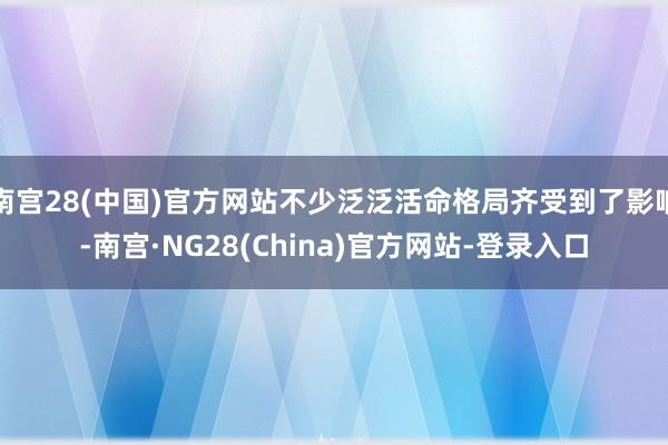 南宫28(中国)官方网站不少泛泛活命格局齐受到了影响-南宫·NG28(China)官方网站-登录入口