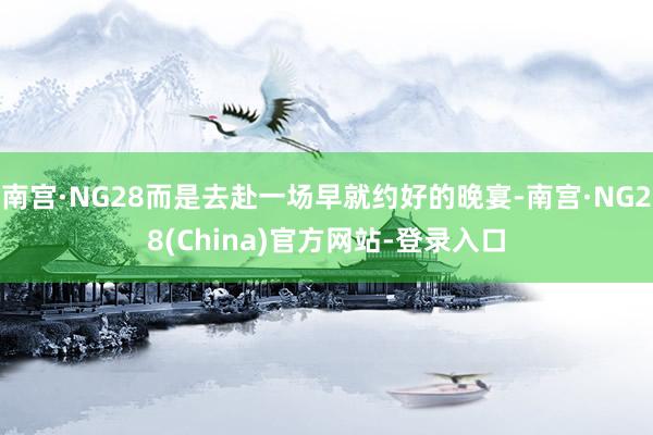 南宫·NG28而是去赴一场早就约好的晚宴-南宫·NG28(China)官方网站-登录入口